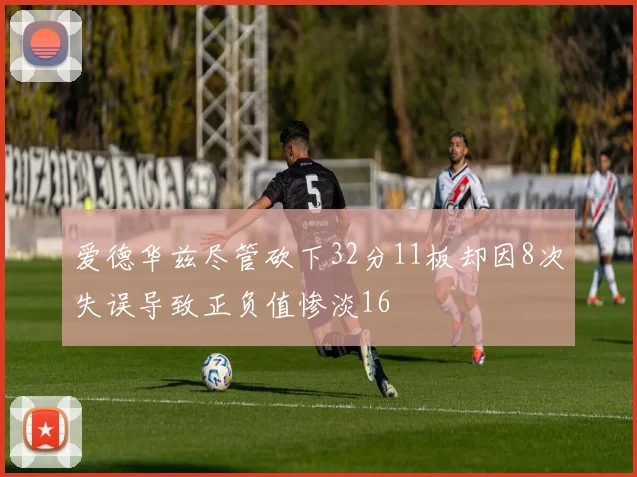 爱德华兹尽管砍下32分11板却因8次失误导致正负值惨淡16