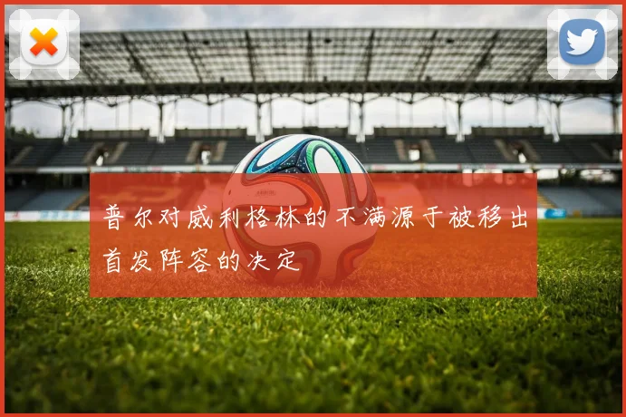 普尔对威利格林的不满源于被移出首发阵容的决定