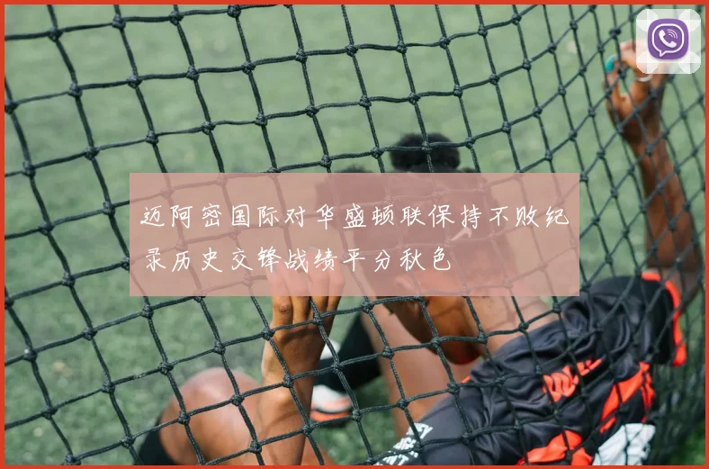 迈阿密国际对华盛顿联保持不败纪录历史交锋战绩平分秋色